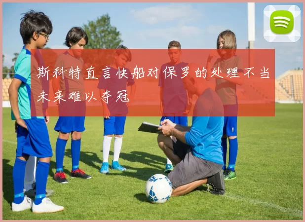 斯科特直言快船对保罗的处理不当未来难以夺冠