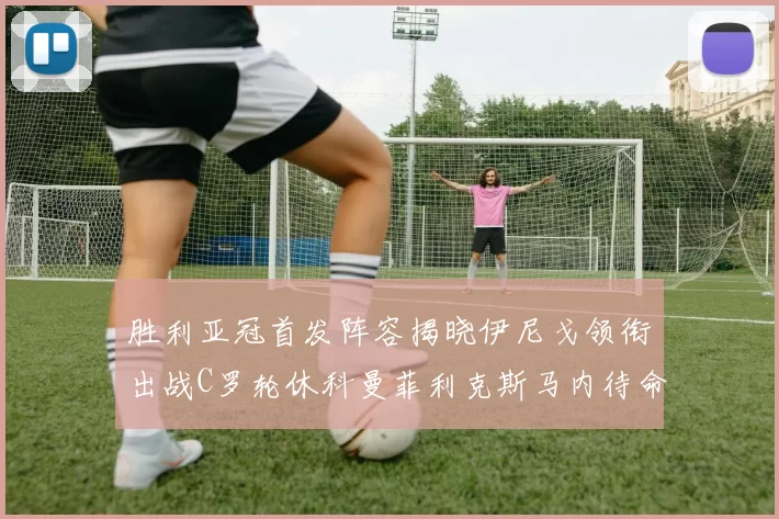 胜利亚冠首发阵容揭晓伊尼戈领衔出战C罗轮休科曼菲利克斯马内待命