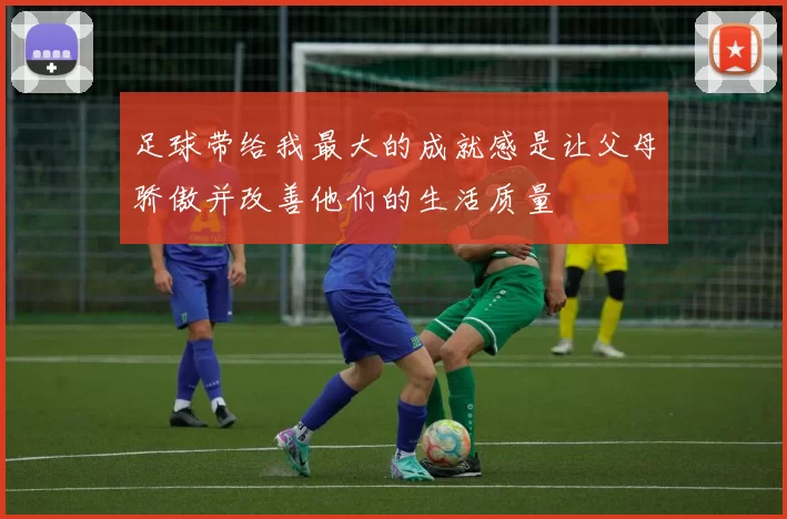 足球带给我最大的成就感是让父母骄傲并改善他们的生活质量