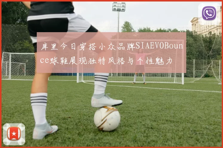 库里今日穿搭小众品牌SIAEVOBounce球鞋展现独特风格与个性魅力