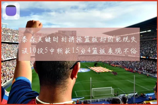 泰森关键时刻拼抢篮板却因犯规失误10投5中斩获15分4篮板表现不俗