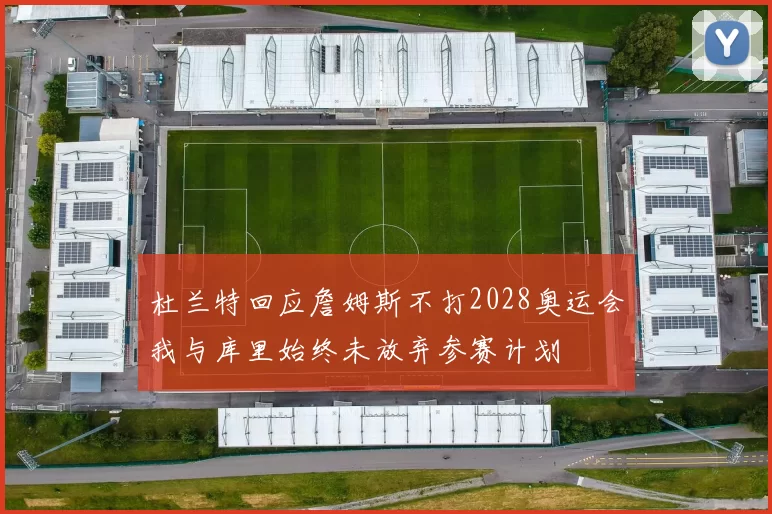 杜兰特回应詹姆斯不打2028奥运会我与库里始终未放弃参赛计划