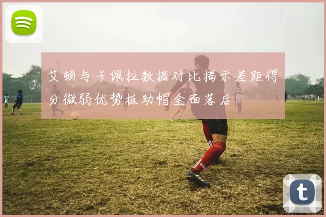 艾顿与卡佩拉数据对比揭示差距得分微弱优势板助帽全面落后