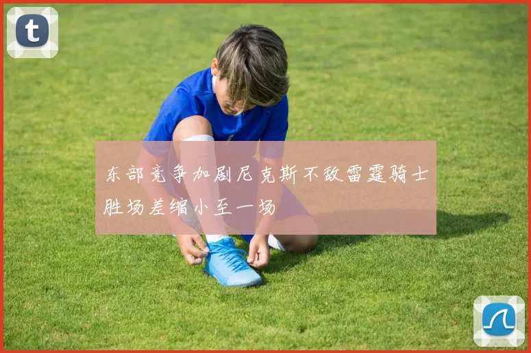 东部竞争加剧尼克斯不敌雷霆骑士胜场差缩小至一场