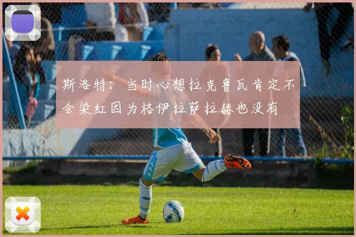 斯洛特：当时心想拉克鲁瓦肯定不会染红因为格伊拉萨拉赫也没有