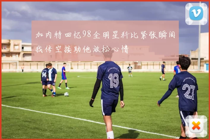 加内特回忆98全明星科比紧张瞬间我传空接助他放松心情