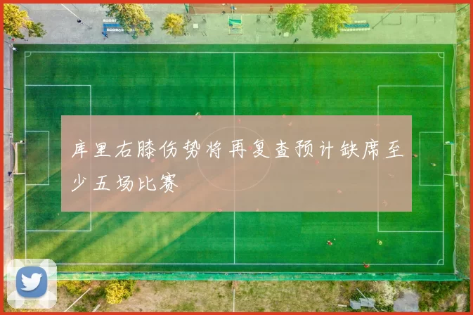 库里右膝伤势将再复查预计缺席至少五场比赛