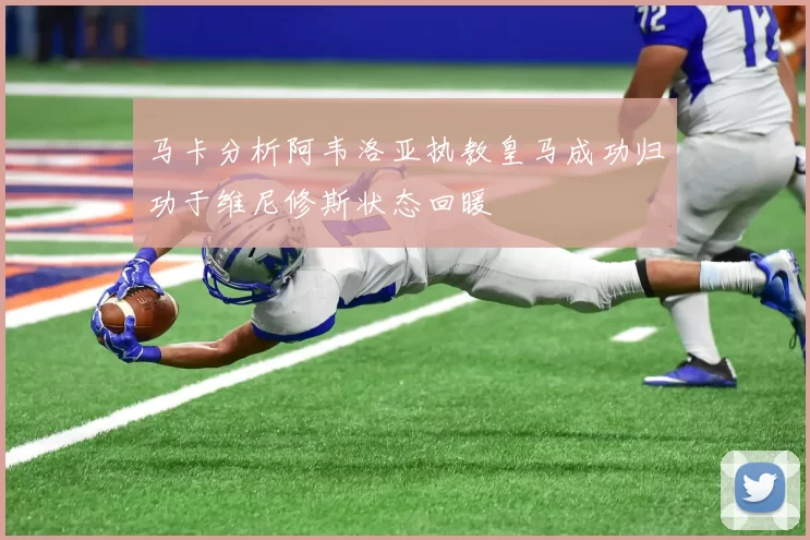 马卡分析阿韦洛亚执教皇马成功归功于维尼修斯状态回暖