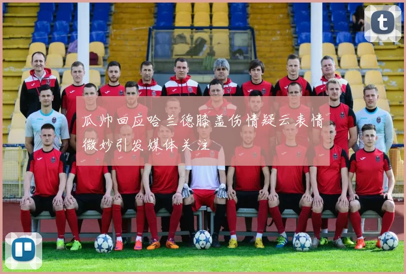 瓜帅回应哈兰德膝盖伤情疑云表情微妙引发媒体关注