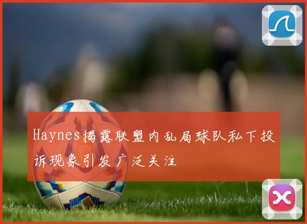 Haynes揭露联盟内乱局球队私下投诉现象引发广泛关注
