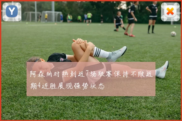 阿森纳对热刺近7场联赛保持不败近期4连胜展现强势状态