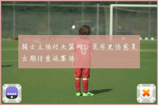 骑士主场对决篮网小莫布里伤愈复出期待重返赛场
