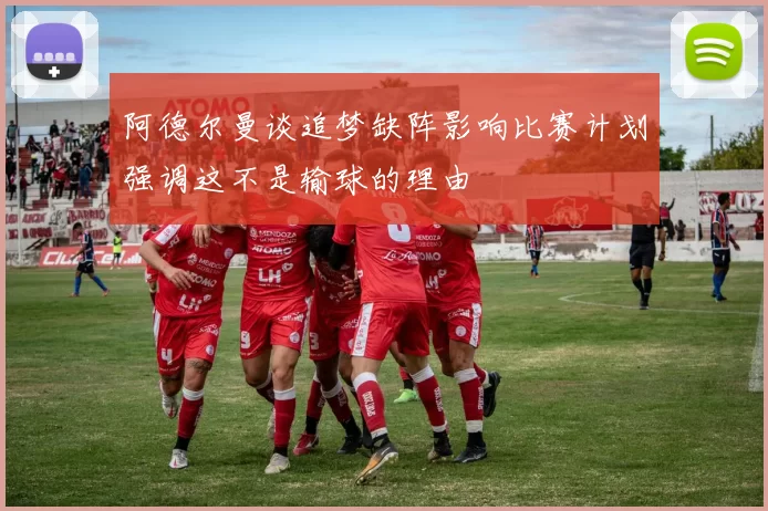 阿德尔曼谈追梦缺阵影响比赛计划强调这不是输球的理由