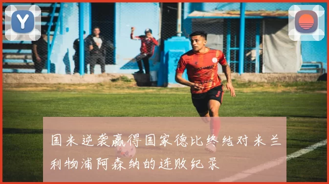 国米逆袭赢得国家德比终结对米兰利物浦阿森纳的连败纪录