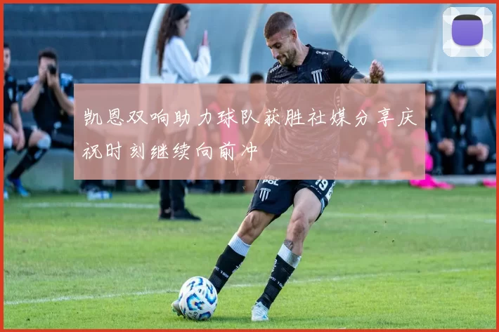 凯恩双响助力球队获胜社媒分享庆祝时刻继续向前冲
