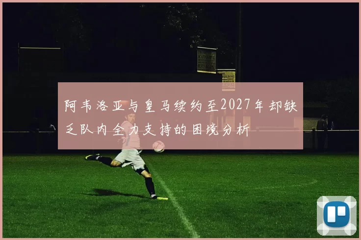阿韦洛亚与皇马续约至2027年却缺乏队内全力支持的困境分析
