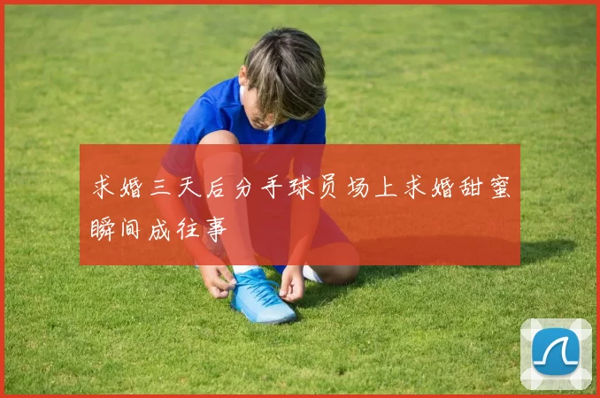求婚三天后分手球员场上求婚甜蜜瞬间成往事