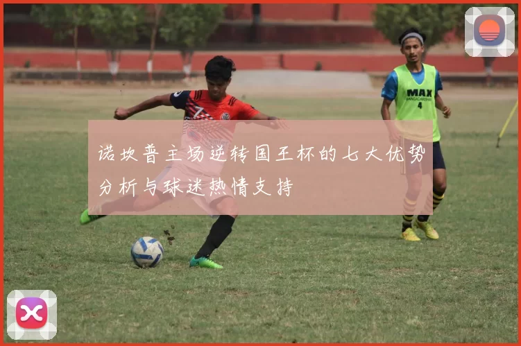 诺坎普主场逆转国王杯的七大优势分析与球迷热情支持