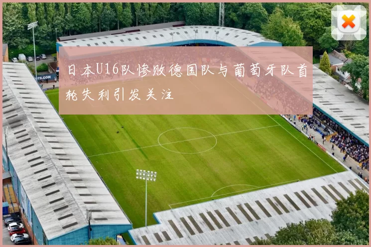 日本U16队惨败德国队与葡萄牙队首轮失利引发关注