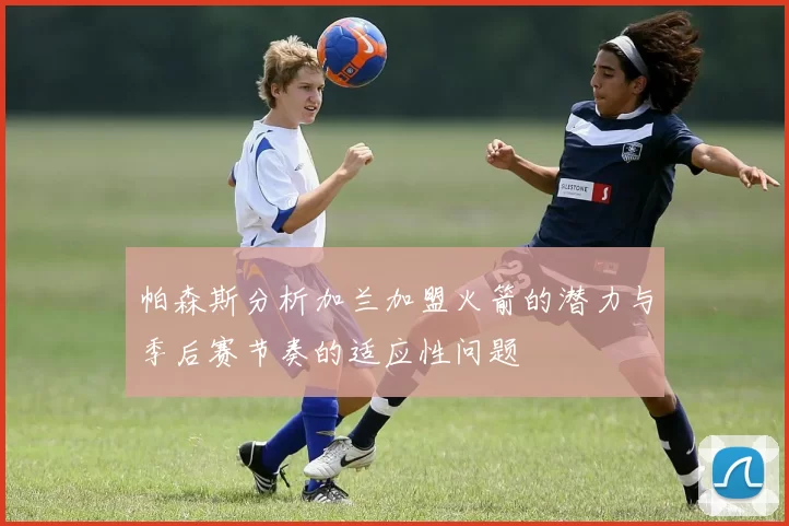 帕森斯分析加兰加盟火箭的潜力与季后赛节奏的适应性问题