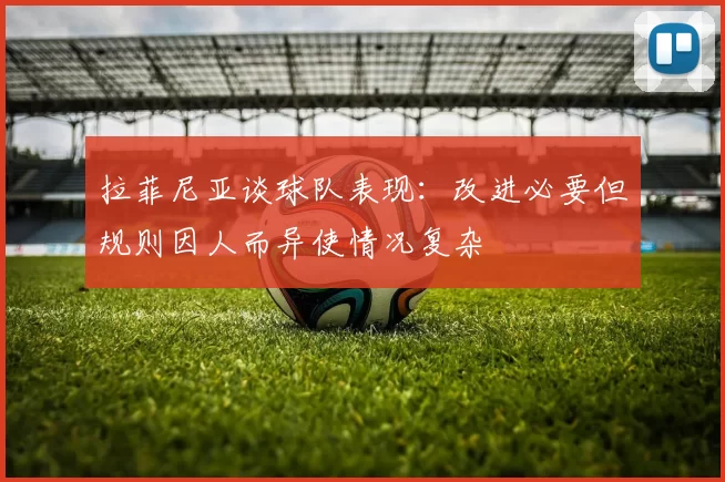 拉菲尼亚谈球队表现：改进必要但规则因人而异使情况复杂