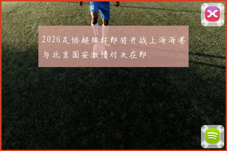 2026足协超级杯即将开战上海海港与北京国安激情对决在即